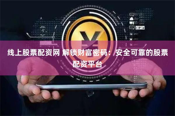 線上股票配資網 解鎖財富密碼：安全可靠的股票配資平臺