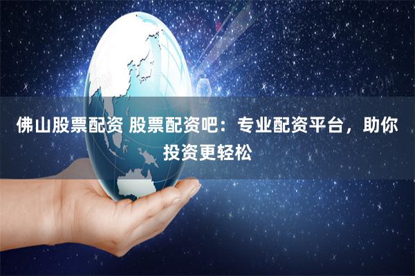 佛山股票配資 股票配資吧：專業配資平臺，助你投資更輕松