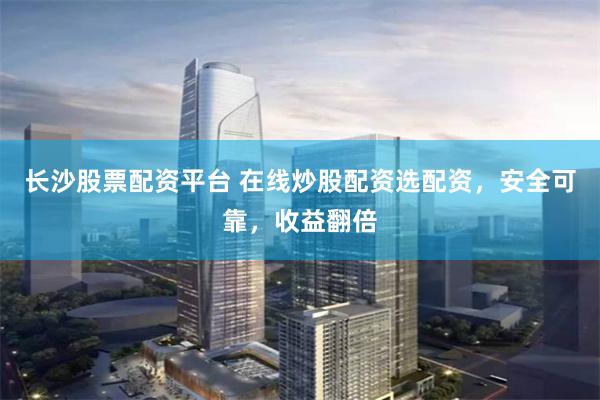 長沙股票配資平臺 在線炒股配資選配資，安全可靠，收益翻倍
