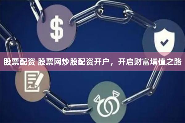 股票配資 股票網(wǎng)炒股配資開戶，開啟財富增值之路