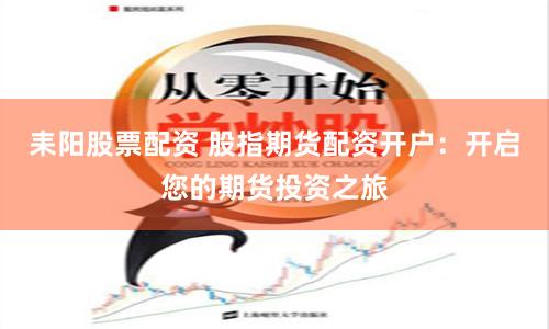 耒陽股票配資 股指期貨配資開戶：開啟您的期貨投資之旅