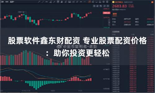 股票軟件鑫東財配資 專業股票配資價格：助你投資更輕松