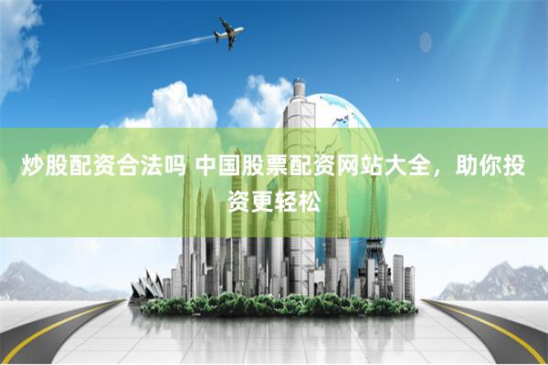 炒股配資合法嗎 中國股票配資網(wǎng)站大全，助你投資更輕松