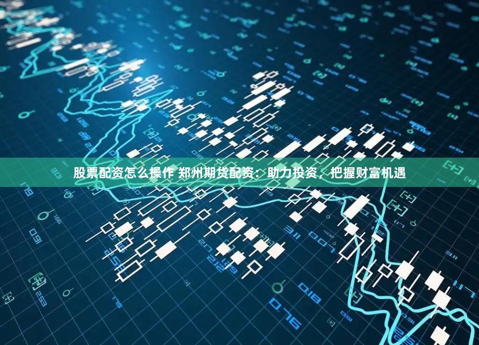 股票配資怎么操作 鄭州期貨配資：助力投資，把握財富機(jī)遇