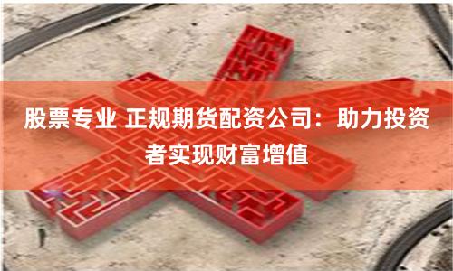 股票專業(yè) 正規(guī)期貨配資公司：助力投資者實(shí)現(xiàn)財富增值