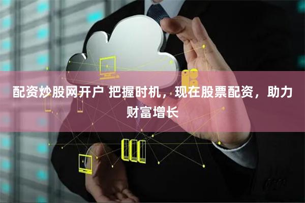 配資炒股網(wǎng)開戶 把握時機(jī)，現(xiàn)在股票配資，助力財富增長
