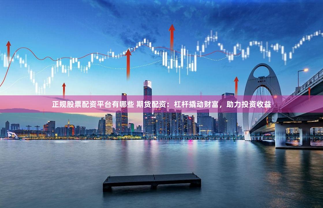 正規股票配資平臺有哪些 期貨配資:杠桿撬動財富,助力投資收益