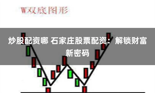炒股配資哪 石家莊股票配資：解鎖財富新密碼