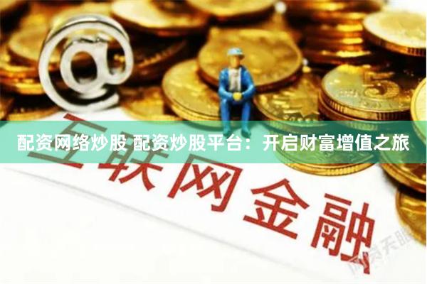 配資網絡炒股 配資炒股平臺：開啟財富增值之旅