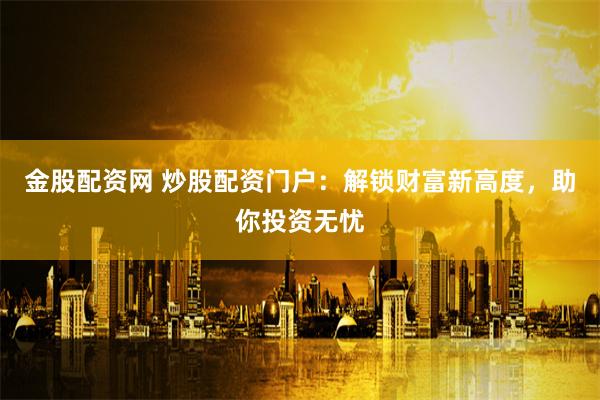 金股配資網(wǎng) 炒股配資門戶：解鎖財富新高度，助你投資無憂