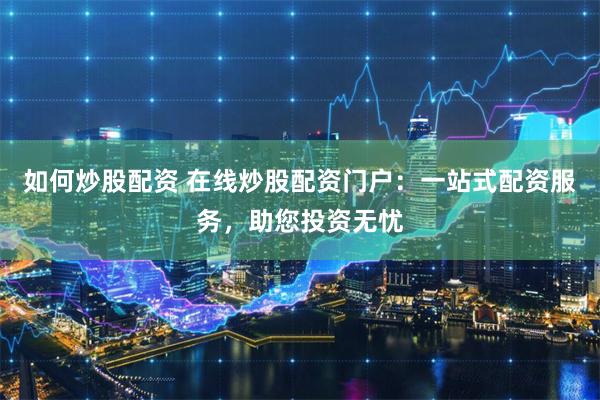 如何炒股配資 在線炒股配資門戶：一站式配資服務，助您投資無憂