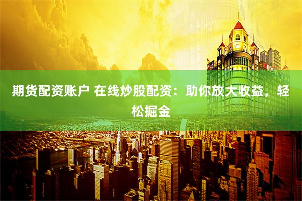 期貨配資賬戶 在線炒股配資：助你放大收益，輕松掘金