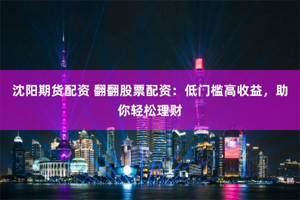沈陽期貨配資 翻翻股票配資：低門檻高收益，助你輕松理財