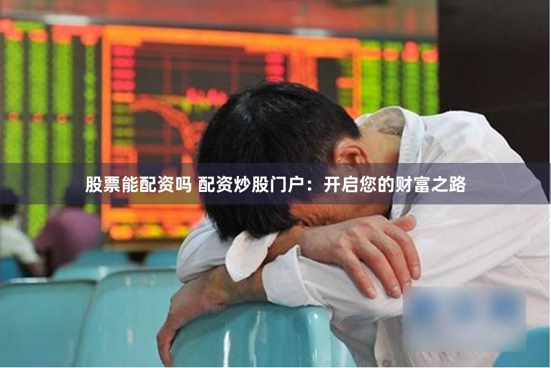 股票能配資嗎 配資炒股門戶：開啟您的財(cái)富之路