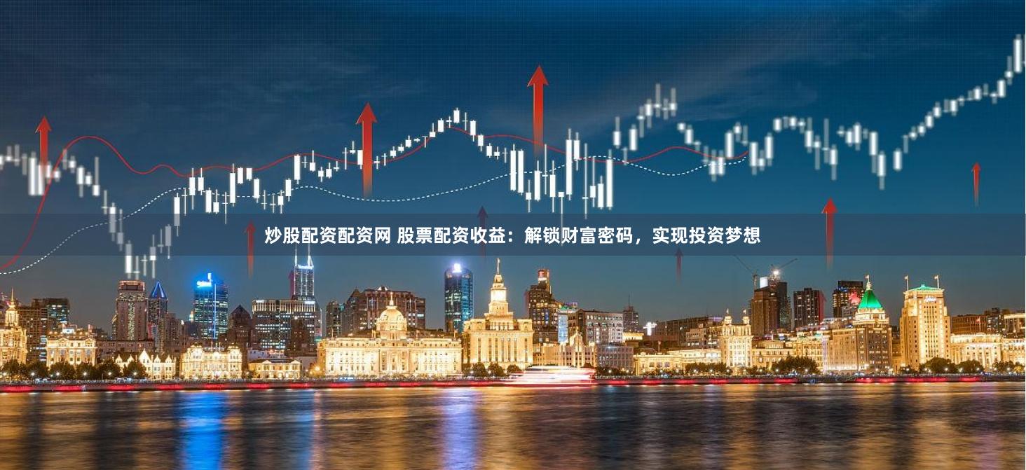 炒股配資配資網(wǎng) 股票配資收益：解鎖財(cái)富密碼，實(shí)現(xiàn)投資夢(mèng)想