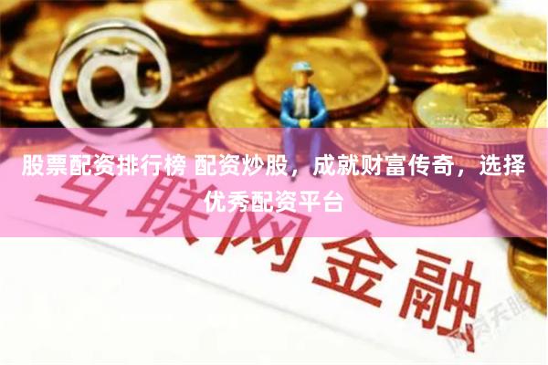 股票配資排行榜 配資炒股，成就財富傳奇，選擇優秀配資平臺