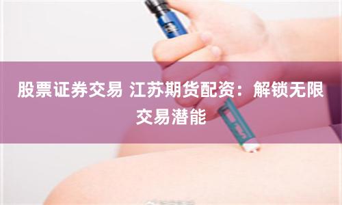 股票證券交易 江蘇期貨配資：解鎖無限交易潛能