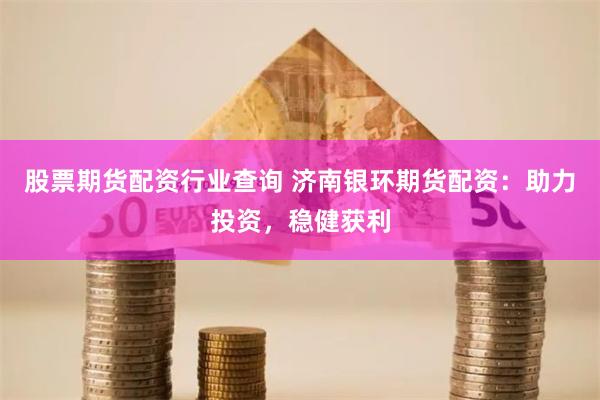 股票期貨配資行業(yè)查詢 濟(jì)南銀環(huán)期貨配資：助力投資，穩(wěn)健獲利
