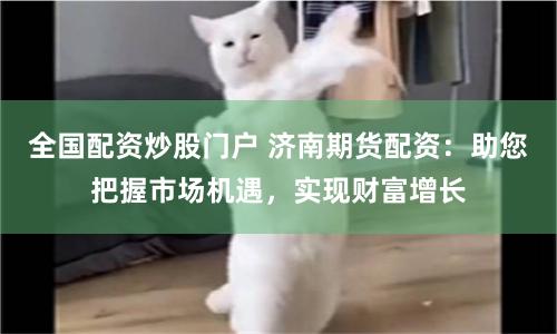 全國配資炒股門戶 濟南期貨配資：助您把握市場機遇，實現財富增長
