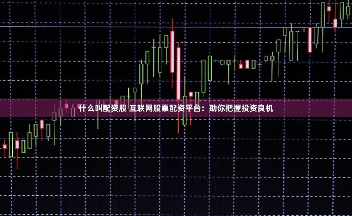 什么叫配資股 互聯(lián)網(wǎng)股票配資平臺(tái)：助你把握投資良機(jī)