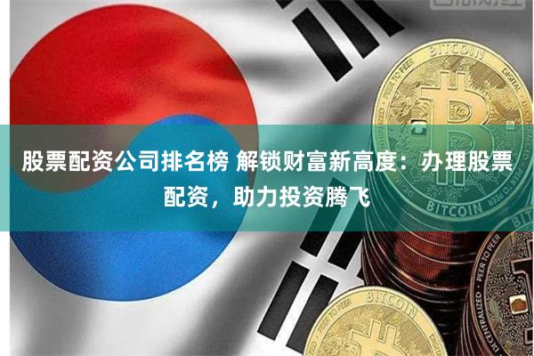 股票配資公司排名榜 解鎖財富新高度：辦理股票配資，助力投資騰飛
