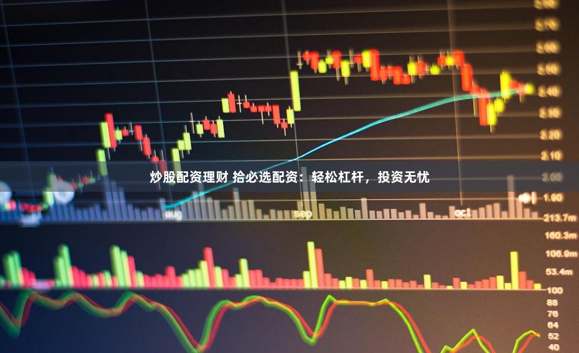 炒股配資理財(cái) 拾必選配資：輕松杠桿，投資無憂