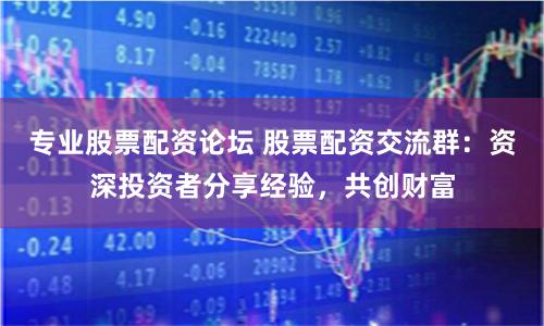 專業股票配資論壇 股票配資交流群：資深投資者分享經驗，共創財富
