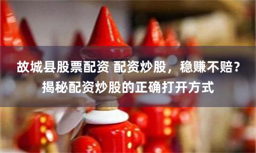 故城縣股票配資 配資炒股，穩(wěn)賺不賠？揭秘配資炒股的正確打開(kāi)方式